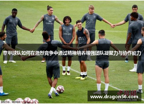 意甲球队如何在激烈竞争中通过精神培养增强团队凝聚力与协作能力