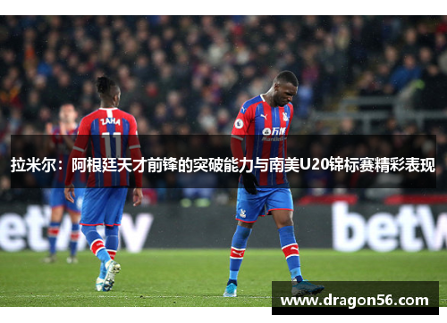拉米尔：阿根廷天才前锋的突破能力与南美U20锦标赛精彩表现