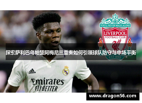 探索萨利巴乌帕楚阿梅尼三重奏如何引领球队防守与中场平衡