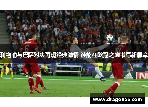 利物浦与巴萨对决再现经典激情 谁能在欧冠之巅书写新篇章