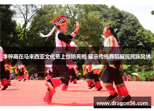 李梓嘉在马来西亚文化节上惊艳亮相 展示传统舞蹈展现民族风情