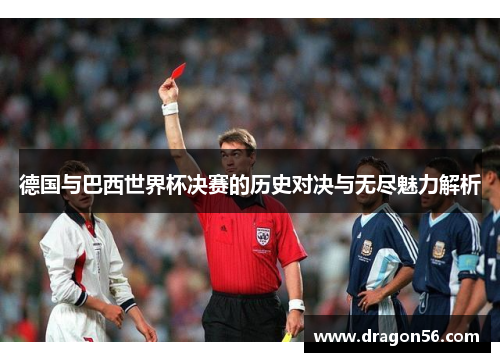 德国与巴西世界杯决赛的历史对决与无尽魅力解析