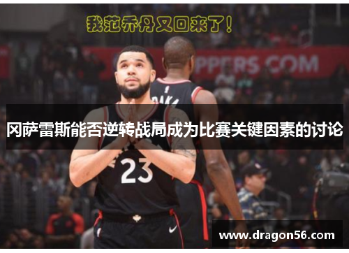 冈萨雷斯能否逆转战局成为比赛关键因素的讨论