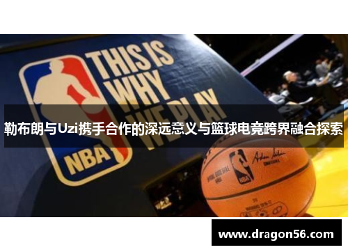 勒布朗与Uzi携手合作的深远意义与篮球电竞跨界融合探索