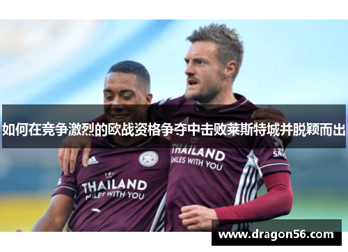 如何在竞争激烈的欧战资格争夺中击败莱斯特城并脱颖而出