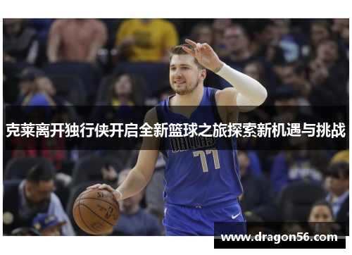 克莱离开独行侠开启全新篮球之旅探索新机遇与挑战