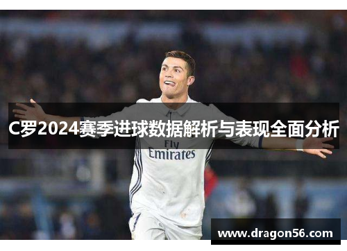 C罗2024赛季进球数据解析与表现全面分析