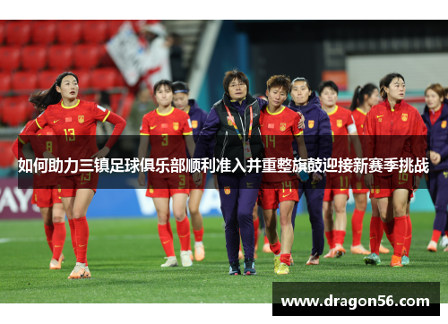 如何助力三镇足球俱乐部顺利准入并重整旗鼓迎接新赛季挑战