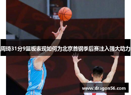 周琦31分9篮板表现如何为北京首钢季后赛注入强大动力