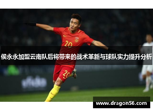 侯永永加盟云南队后将带来的战术革新与球队实力提升分析