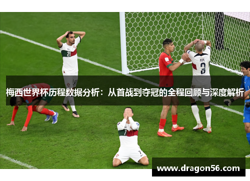 梅西世界杯历程数据分析：从首战到夺冠的全程回顾与深度解析