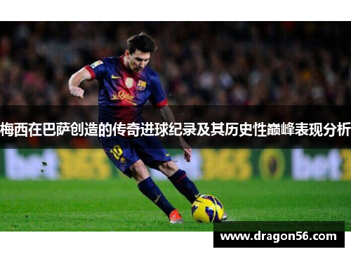 梅西在巴萨创造的传奇进球纪录及其历史性巅峰表现分析
