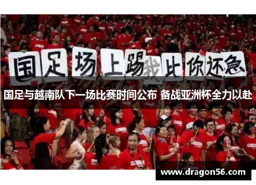 国足与越南队下一场比赛时间公布 备战亚洲杯全力以赴