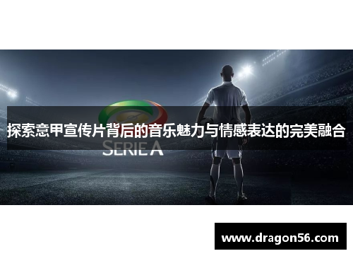 探索意甲宣传片背后的音乐魅力与情感表达的完美融合