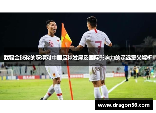 武磊金球奖的获得对中国足球发展及国际影响力的深远意义解析