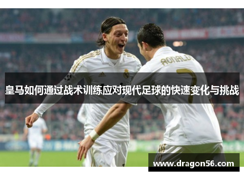 皇马如何通过战术训练应对现代足球的快速变化与挑战