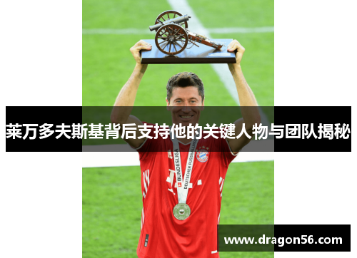 莱万多夫斯基背后支持他的关键人物与团队揭秘 莱万多夫斯基背后支持他的关键人物与团队揭秘