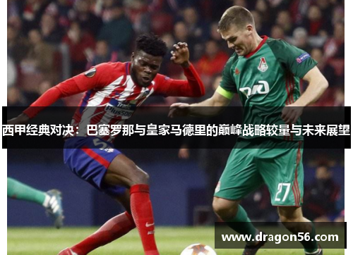 西甲经典对决:巴塞罗那与皇家马德里的巅峰战略较量与未来展望 西甲经典对决:巴塞罗那与皇家马德里的巅峰战略较量与未来展望