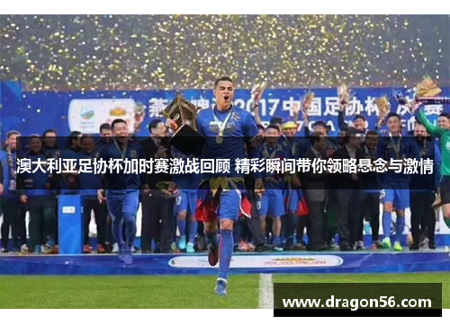 澳大利亚足协杯加时赛激战回顾 精彩瞬间带你领略悬念与激情