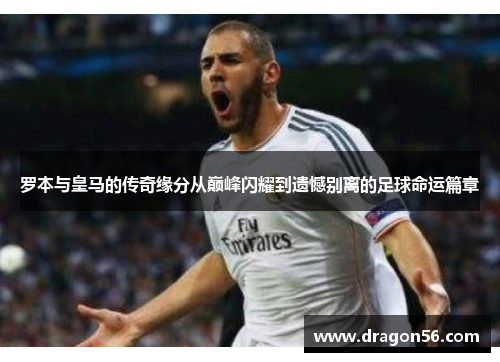 罗本与皇马的传奇缘分从巅峰闪耀到遗憾别离的足球命运篇章