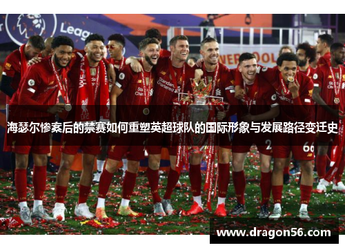 海瑟尔惨案后的禁赛如何重塑英超球队的国际形象与发展路径变迁史