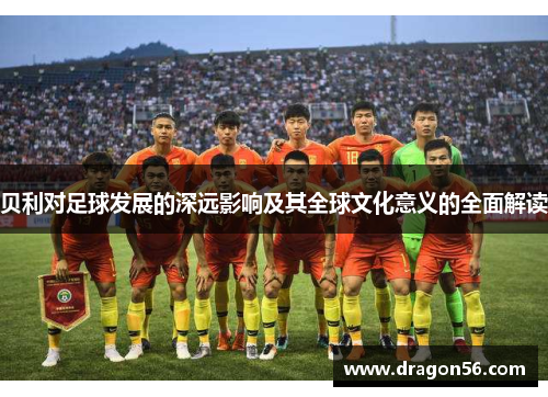 贝利对足球发展的深远影响及其全球文化意义的全面解读 贝利对足球发展的深远影响及其全球文化意义的全面解读