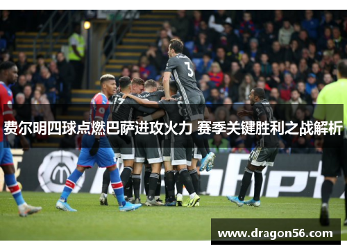 费尔明四球点燃巴萨进攻火力 赛季关键胜利之战解析